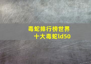 毒蛇排行榜世界十大毒蛇ld50