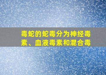 毒蛇的蛇毒分为神经毒素、血液毒素和混合毒