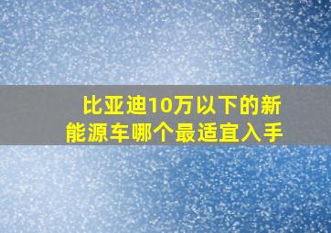 比亚迪10万以下的新能源车哪个最适宜入手