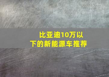 比亚迪10万以下的新能源车推荐