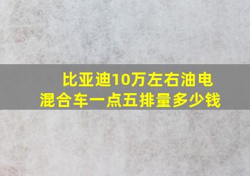 比亚迪10万左右油电混合车一点五排量多少钱