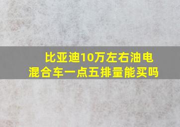 比亚迪10万左右油电混合车一点五排量能买吗