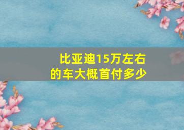 比亚迪15万左右的车大概首付多少