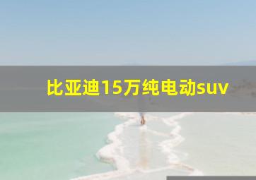 比亚迪15万纯电动suv