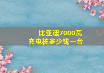 比亚迪7000瓦充电桩多少钱一台