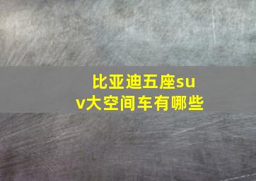 比亚迪五座suv大空间车有哪些