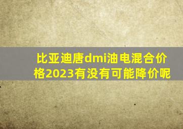 比亚迪唐dmi油电混合价格2023有没有可能降价呢