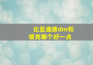 比亚迪唐dm和领克哪个好一点