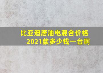 比亚迪唐油电混合价格2021款多少钱一台啊