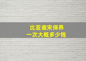 比亚迪宋保养一次大概多少钱