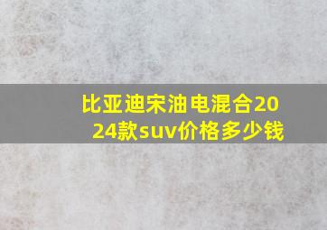 比亚迪宋油电混合2024款suv价格多少钱