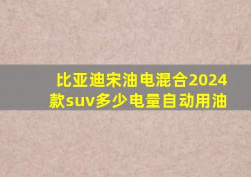 比亚迪宋油电混合2024款suv多少电量自动用油