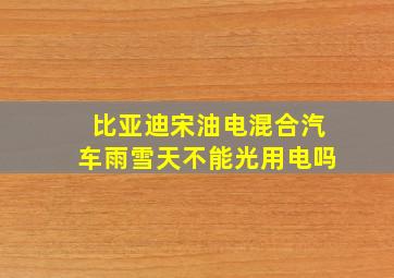 比亚迪宋油电混合汽车雨雪天不能光用电吗