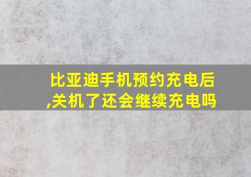 比亚迪手机预约充电后,关机了还会继续充电吗