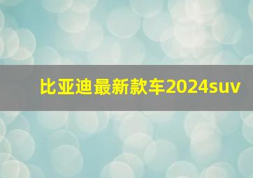 比亚迪最新款车2024suv