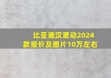 比亚迪汉混动2024款报价及图片10万左右