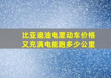 比亚迪油电混动车价格又充满电能跑多少公里