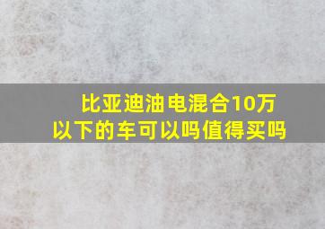 比亚迪油电混合10万以下的车可以吗值得买吗