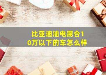 比亚迪油电混合10万以下的车怎么样