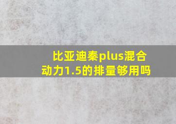 比亚迪秦plus混合动力1.5的排量够用吗