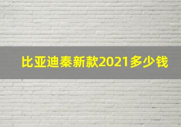 比亚迪秦新款2021多少钱