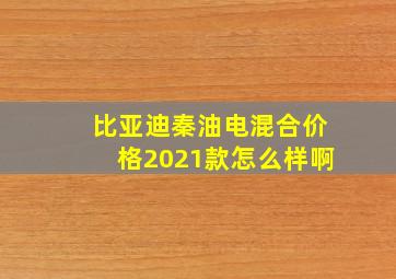 比亚迪秦油电混合价格2021款怎么样啊