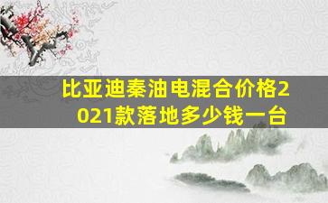 比亚迪秦油电混合价格2021款落地多少钱一台