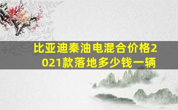 比亚迪秦油电混合价格2021款落地多少钱一辆