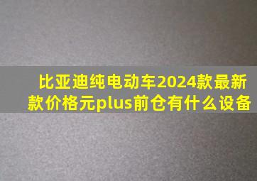 比亚迪纯电动车2024款最新款价格元plus前仓有什么设备