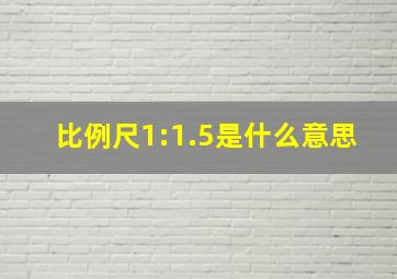 比例尺1:1.5是什么意思