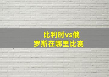 比利时vs俄罗斯在哪里比赛