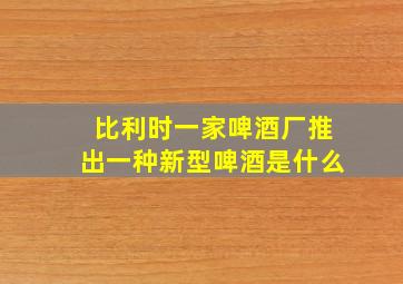 比利时一家啤酒厂推出一种新型啤酒是什么