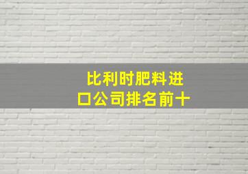 比利时肥料进口公司排名前十