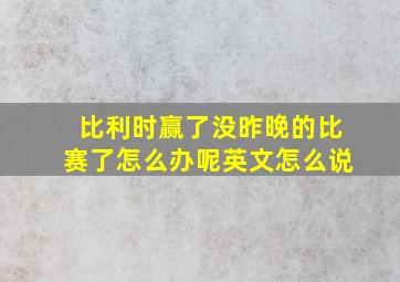 比利时赢了没昨晚的比赛了怎么办呢英文怎么说