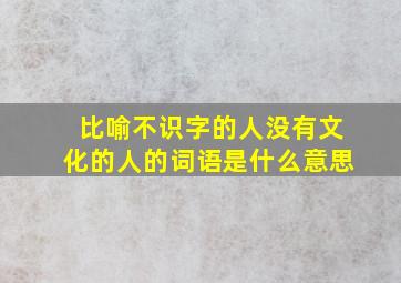 比喻不识字的人没有文化的人的词语是什么意思