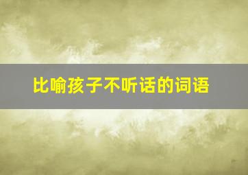 比喻孩子不听话的词语