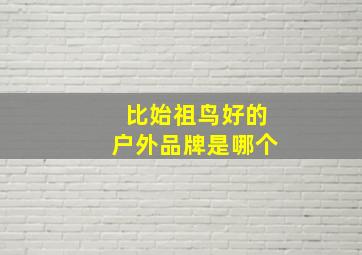 比始祖鸟好的户外品牌是哪个