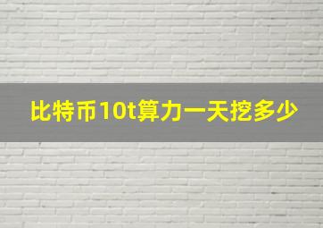 比特币10t算力一天挖多少