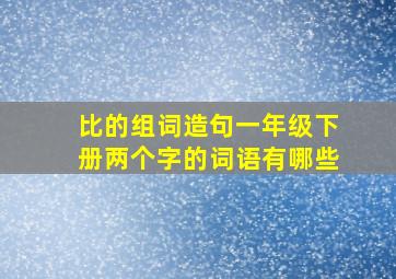 比的组词造句一年级下册两个字的词语有哪些