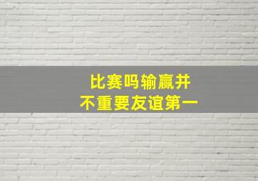 比赛吗输赢并不重要友谊第一