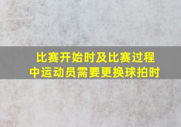 比赛开始时及比赛过程中运动员需要更换球拍时