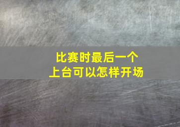 比赛时最后一个上台可以怎样开场