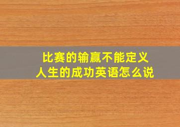 比赛的输赢不能定义人生的成功英语怎么说