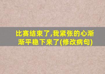 比赛结束了,我紧张的心渐渐平稳下来了(修改病句)