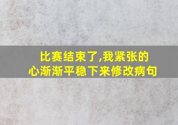 比赛结束了,我紧张的心渐渐平稳下来修改病句