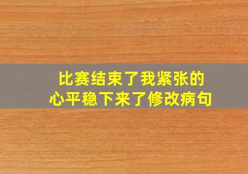 比赛结束了我紧张的心平稳下来了修改病句