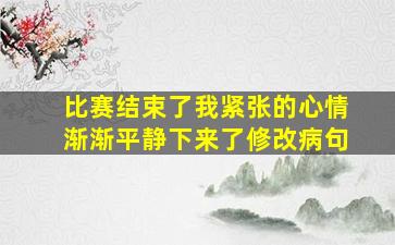 比赛结束了我紧张的心情渐渐平静下来了修改病句