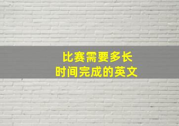 比赛需要多长时间完成的英文