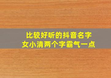 比较好听的抖音名字女小清两个字霸气一点