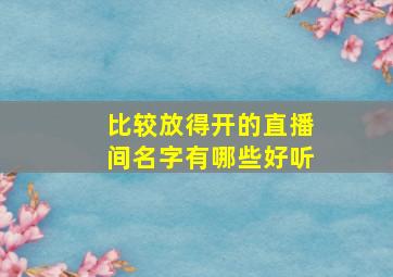 比较放得开的直播间名字有哪些好听